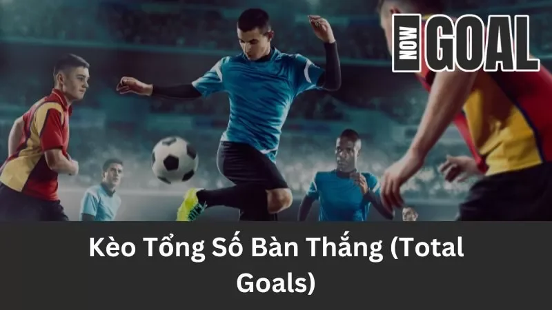Kèo Tổng Số Bàn Thắng (Total Goals) – Kinh Nghiệm Bắt Kèo Chuẩn Xác