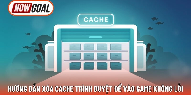 Hướng Dẫn Xóa Cache Trình Duyệt Để Vào Game Không Lỗi